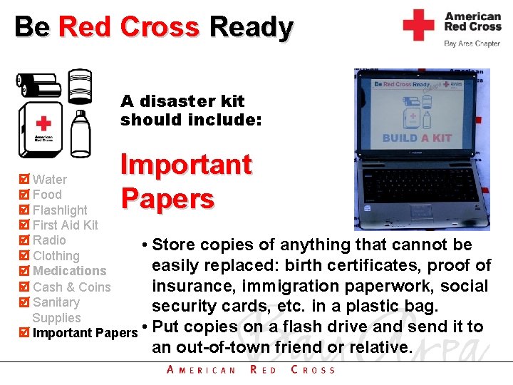 Be Red Cross Ready A disaster kit should include: Important Papers Water Out-of-region Food
