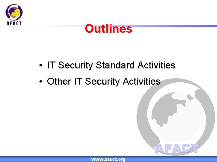 Outlines • IT Security Standard Activities • Other IT Security Activities www. afact. org