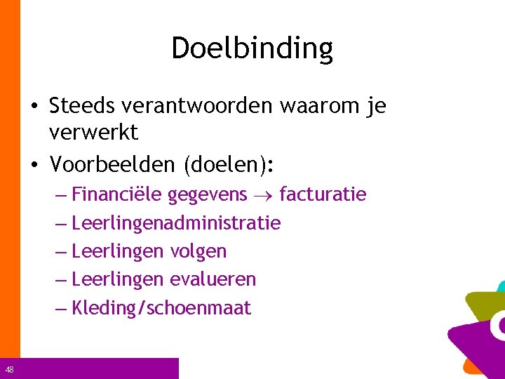 Doelbinding • Steeds verantwoorden waarom je verwerkt • Voorbeelden (doelen): – Financiële gegevens facturatie