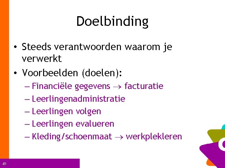 Doelbinding • Steeds verantwoorden waarom je verwerkt • Voorbeelden (doelen): – Financiële gegevens facturatie