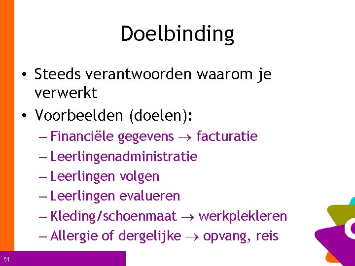 Doelbinding • Steeds verantwoorden waarom je verwerkt • Voorbeelden (doelen): – Financiële gegevens facturatie