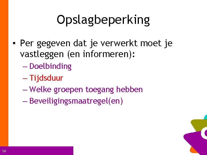 Opslagbeperking • Per gegeven dat je verwerkt moet je vastleggen (en informeren): – Doelbinding