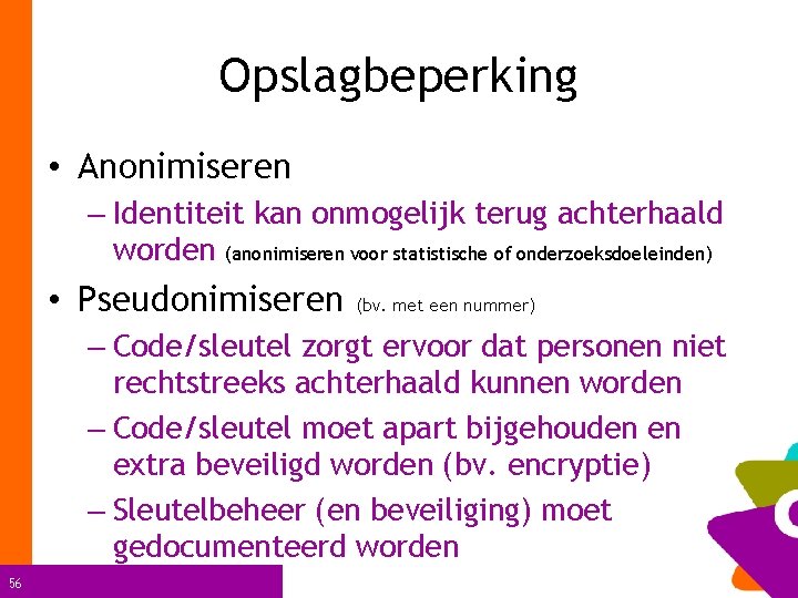 Opslagbeperking • Anonimiseren – Identiteit kan onmogelijk terug achterhaald worden (anonimiseren voor statistische of