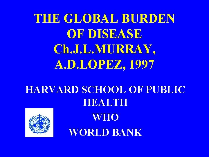 THE GLOBAL BURDEN OF DISEASE Ch. J. L. MURRAY, A. D. LOPEZ, 1997 HARVARD