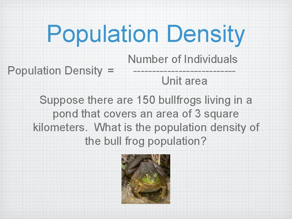 Population Density = Number of Individuals -------------Unit area Suppose there are 150 bullfrogs living