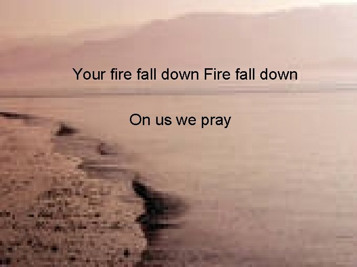 Your fire fall down Fire fall down On us we pray 