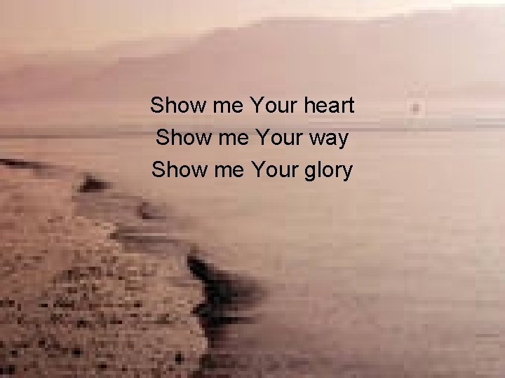 Show me Your heart Show me Your way Show me Your glory 