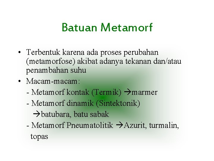 Batuan Metamorf • Terbentuk karena ada proses perubahan (metamorfose) akibat adanya tekanan dan/atau penambahan