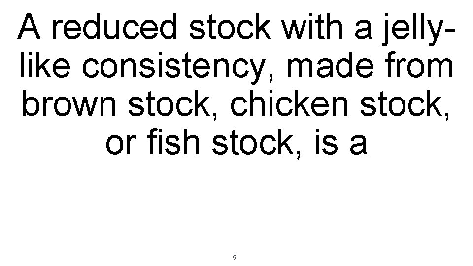 A reduced stock with a jellylike consistency, made from brown stock, chicken stock, or