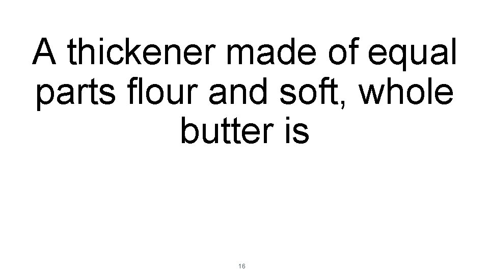 A thickener made of equal parts flour and soft, whole butter is 16 