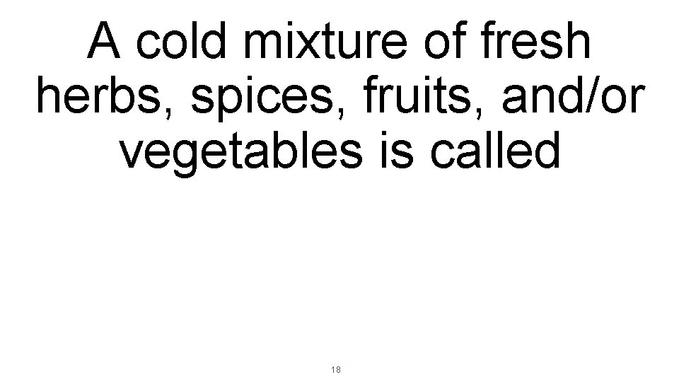 A cold mixture of fresh herbs, spices, fruits, and/or vegetables is called 18 