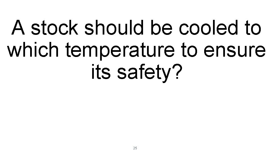 A stock should be cooled to which temperature to ensure its safety? 25 