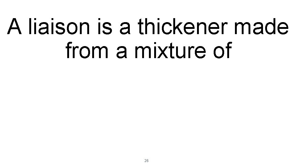 A liaison is a thickener made from a mixture of 26 