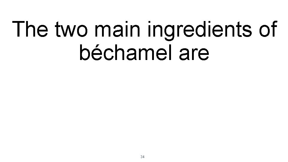 The two main ingredients of béchamel are 34 