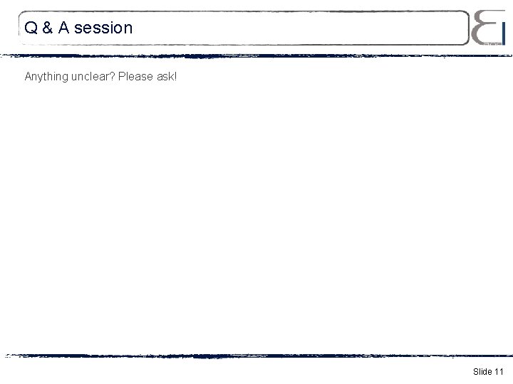 Q & A session Anything unclear? Please ask! Slide 11 