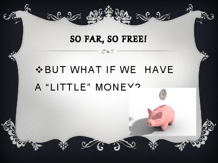 SO FAR, SO FREE! v BUT WHAT IF WE HAVE A “LITTLE” MONEY? 