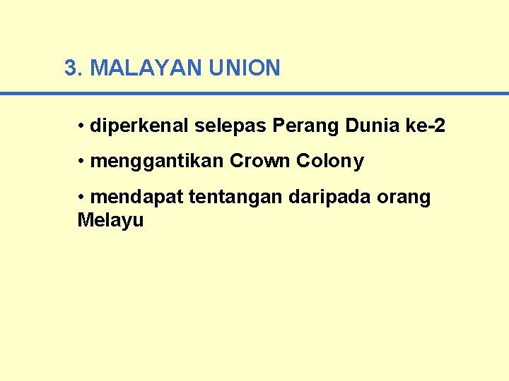 3. MALAYAN UNION • diperkenal selepas Perang Dunia ke-2 • menggantikan Crown Colony •