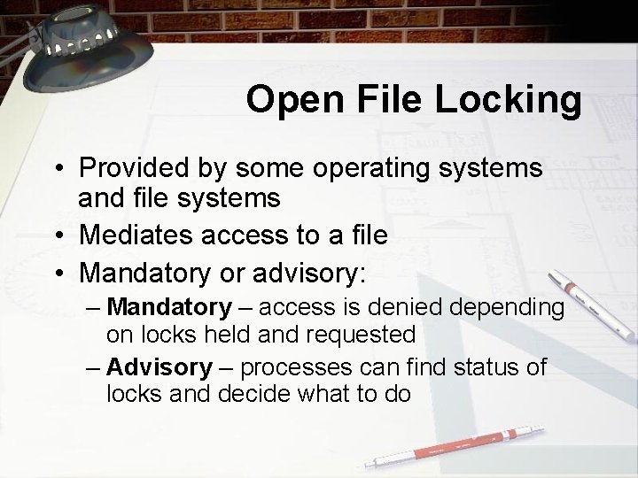 Open File Locking • Provided by some operating systems and file systems • Mediates