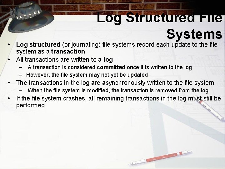 Log Structured File Systems • Log structured (or journaling) file systems record each update