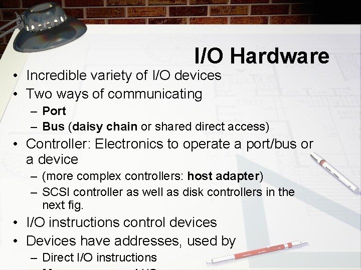 I/O Hardware • Incredible variety of I/O devices • Two ways of communicating –