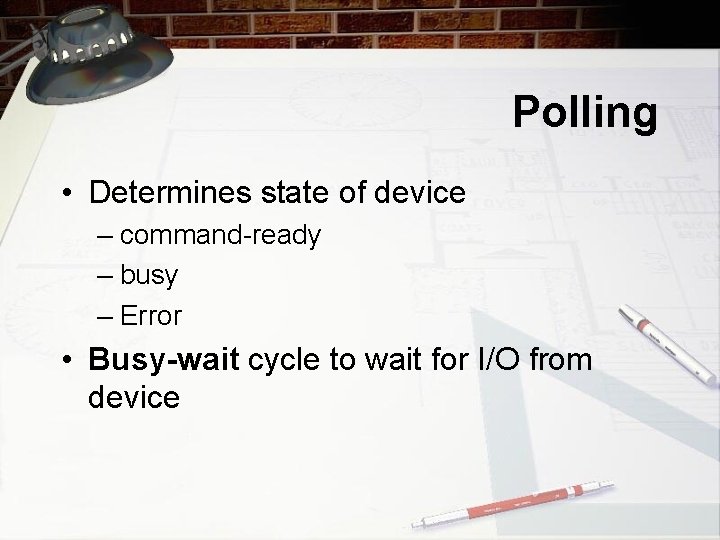 Polling • Determines state of device – command-ready – busy – Error • Busy-wait