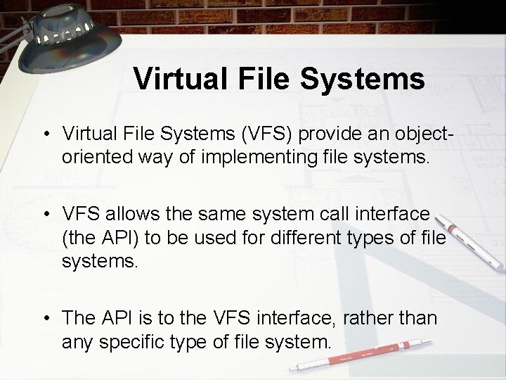 Virtual File Systems • Virtual File Systems (VFS) provide an objectoriented way of implementing