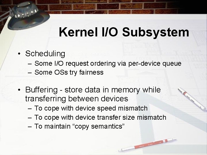 Kernel I/O Subsystem • Scheduling – Some I/O request ordering via per-device queue –