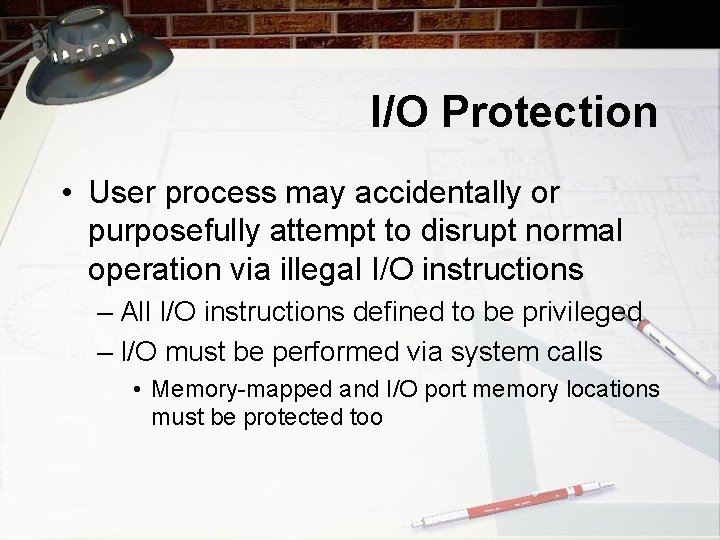 I/O Protection • User process may accidentally or purposefully attempt to disrupt normal operation