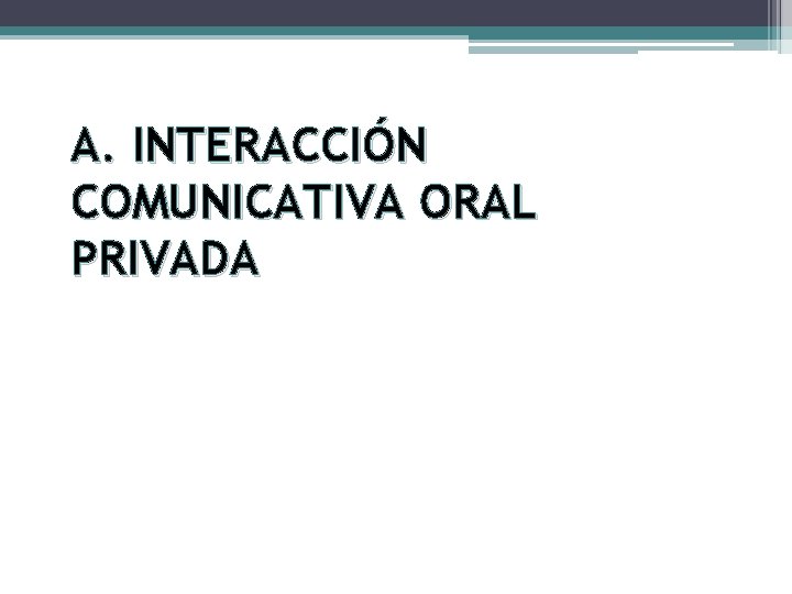 A. INTERACCIÓN COMUNICATIVA ORAL PRIVADA 