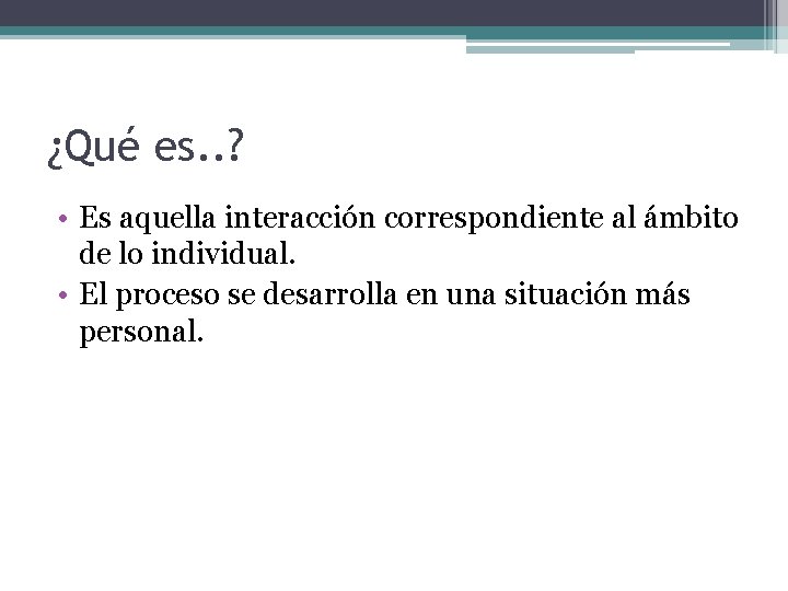 ¿Qué es. . ? • Es aquella interacción correspondiente al ámbito de lo individual.