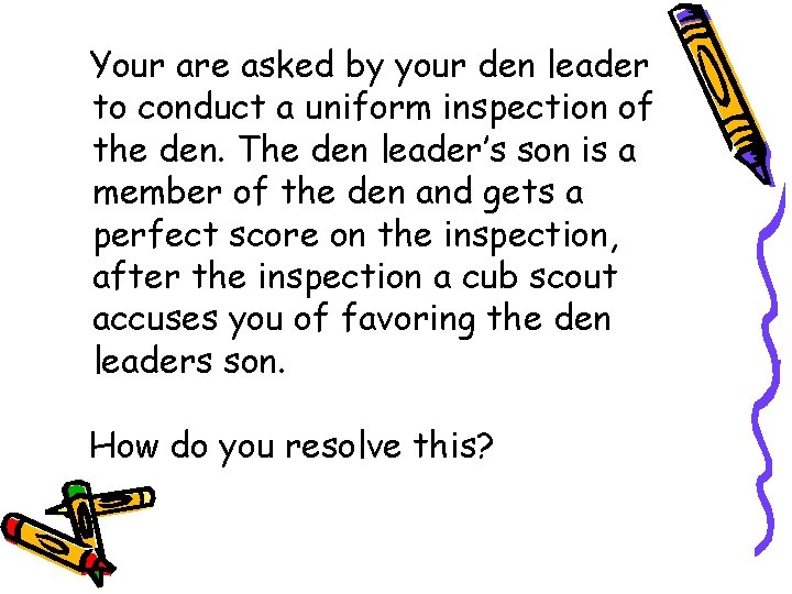 Your are asked by your den leader to conduct a uniform inspection of the