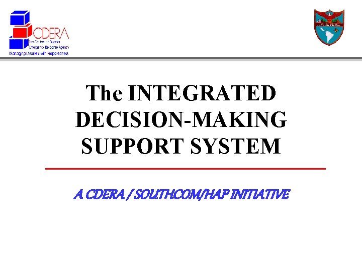 The INTEGRATED DECISION-MAKING SUPPORT SYSTEM A CDERA / SOUTHCOM/HAP INITIATIVE 
