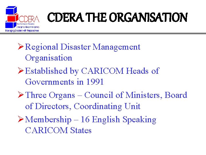 CDERA THE ORGANISATION Ø Regional Disaster Management Organisation Ø Established by CARICOM Heads of