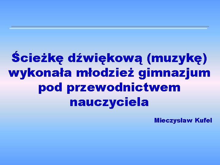 Ścieżkę dźwiękową (muzykę) wykonała młodzież gimnazjum pod przewodnictwem nauczyciela Mieczysław Kufel 