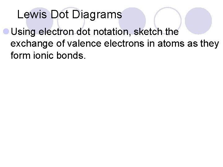 Lewis Dot Diagrams l Using electron dot notation, sketch the exchange of valence electrons