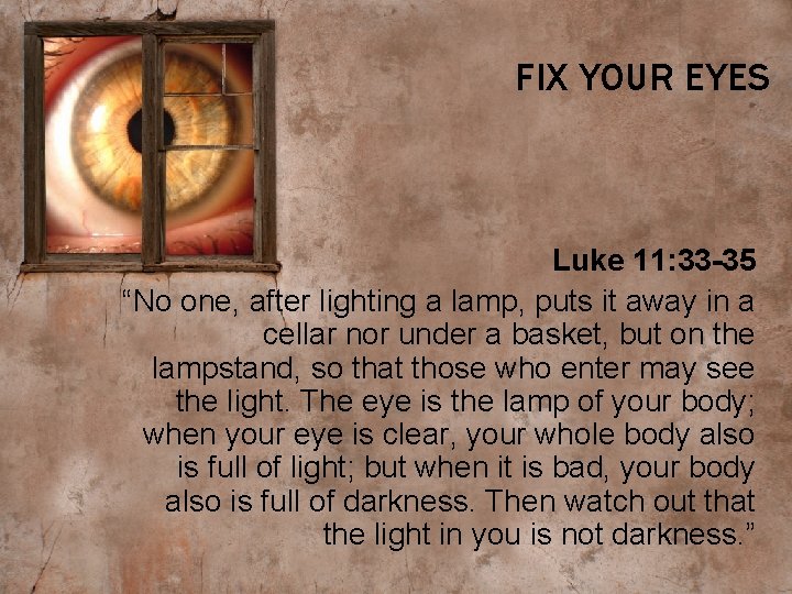 FIX YOUR EYES Luke 11: 33 -35 “No one, after lighting a lamp, puts