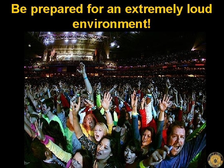 Be prepared for an extremely loud environment! 