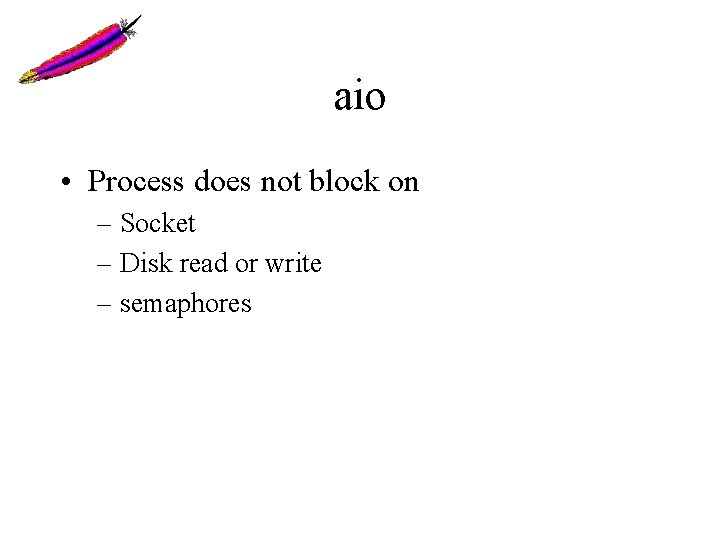 aio • Process does not block on – Socket – Disk read or write