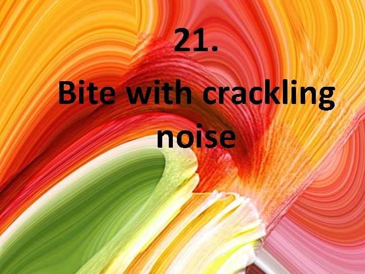 21. Bite with crackling noise 