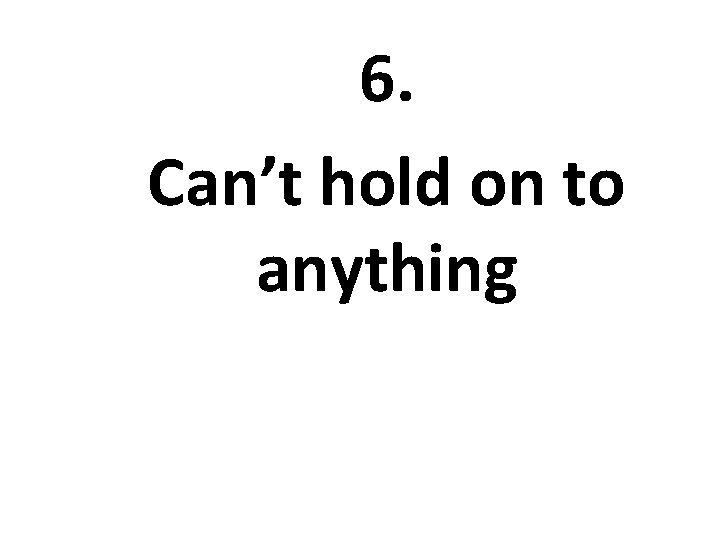 6. Can’t hold on to anything 