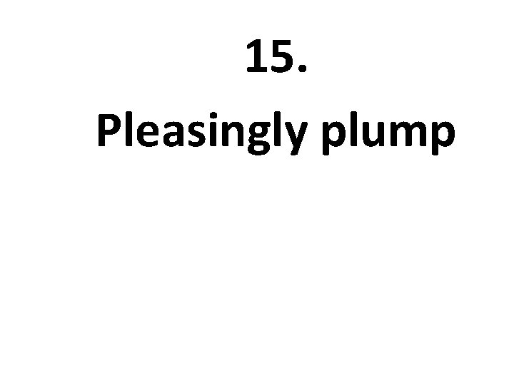 15. Pleasingly plump 