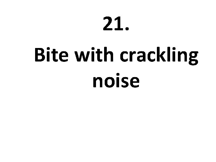 21. Bite with crackling noise 