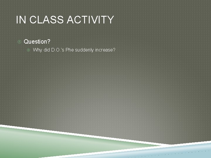 IN CLASS ACTIVITY Question? Why did D. O. ’s Phe suddenly increase? 
