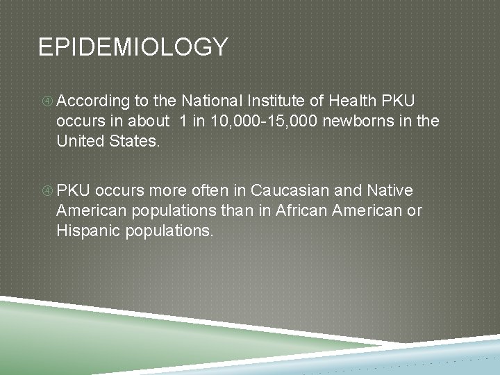 EPIDEMIOLOGY According to the National Institute of Health PKU occurs in about 1 in