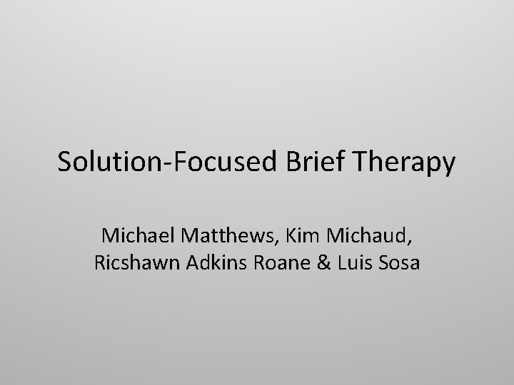 Solution-Focused Brief Therapy Michael Matthews, Kim Michaud, Ricshawn Adkins Roane & Luis Sosa 