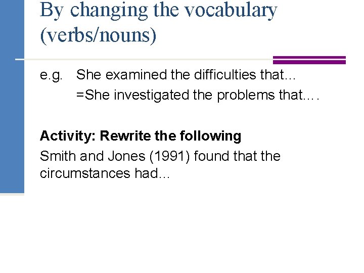 By changing the vocabulary (verbs/nouns) e. g. She examined the difficulties that… =She investigated