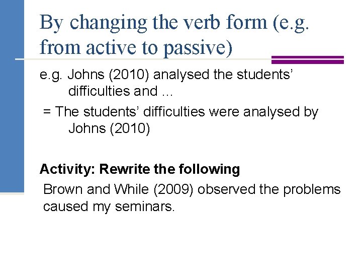 By changing the verb form (e. g. from active to passive) e. g. Johns