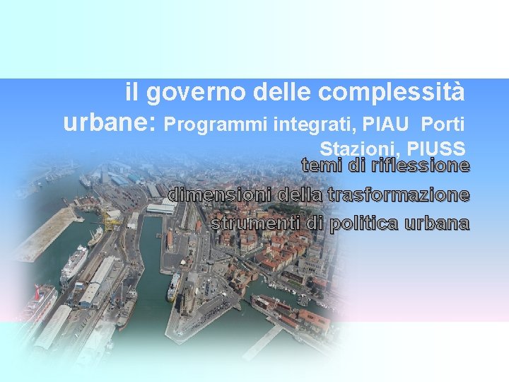 il governo delle complessità urbane: Programmi integrati, PIAU Porti Stazioni, PIUSS temi di riflessione