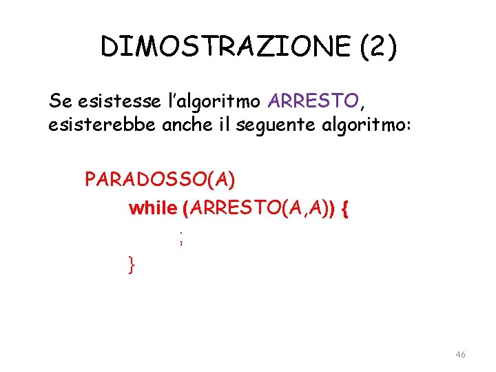 DIMOSTRAZIONE (2) Se esistesse l’algoritmo ARRESTO, esisterebbe anche il seguente algoritmo: PARADOSSO(A) while (ARRESTO(A,