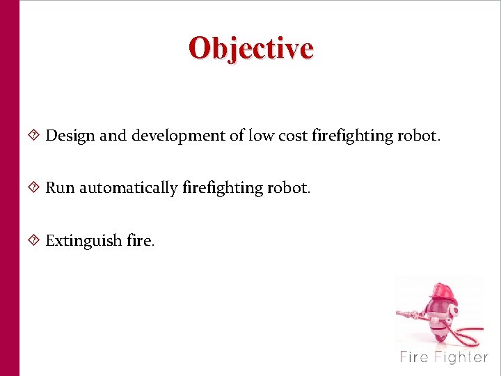 Objective Design and development of low cost firefighting robot. Run automatically firefighting robot. Extinguish
